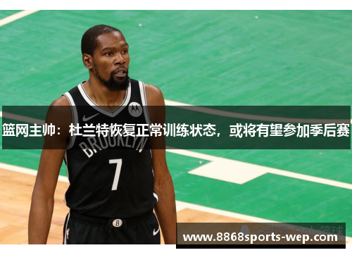 篮网主帅：杜兰特恢复正常训练状态，或将有望参加季后赛