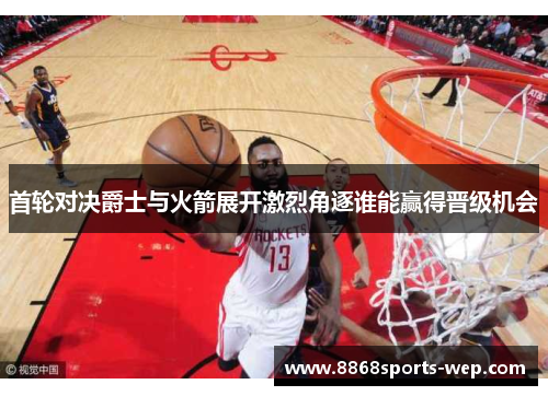 首轮对决爵士与火箭展开激烈角逐谁能赢得晋级机会