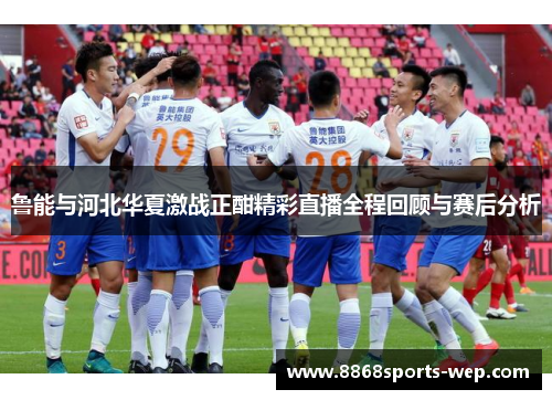 鲁能与河北华夏激战正酣精彩直播全程回顾与赛后分析